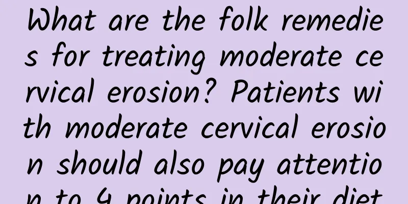What are the folk remedies for treating moderate cervical erosion? Patients with moderate cervical erosion should also pay attention to 4 points in their diet