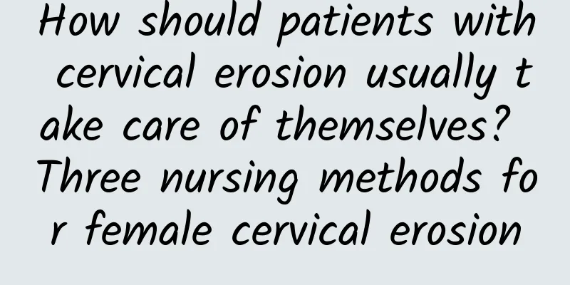 How should patients with cervical erosion usually take care of themselves? Three nursing methods for female cervical erosion