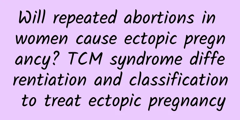Will repeated abortions in women cause ectopic pregnancy? TCM syndrome differentiation and classification to treat ectopic pregnancy