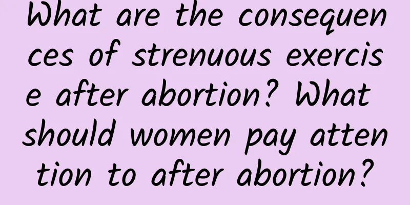 What are the consequences of strenuous exercise after abortion? What should women pay attention to after abortion?