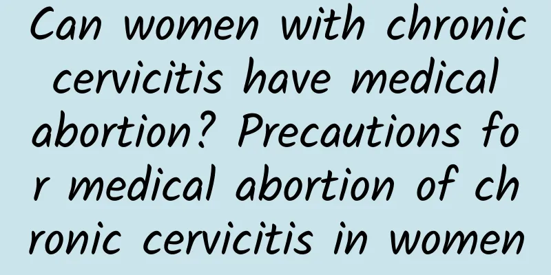 Can women with chronic cervicitis have medical abortion? Precautions for medical abortion of chronic cervicitis in women
