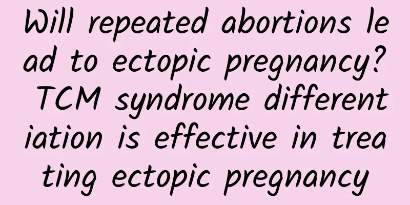 Will repeated abortions lead to ectopic pregnancy? TCM syndrome differentiation is effective in treating ectopic pregnancy