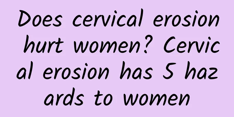 Does cervical erosion hurt women? Cervical erosion has 5 hazards to women