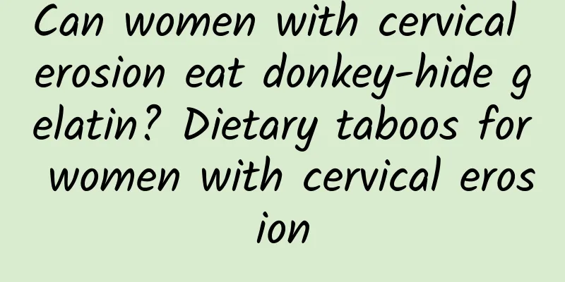 Can women with cervical erosion eat donkey-hide gelatin? Dietary taboos for women with cervical erosion