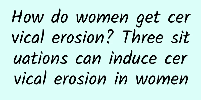 How do women get cervical erosion? Three situations can induce cervical erosion in women