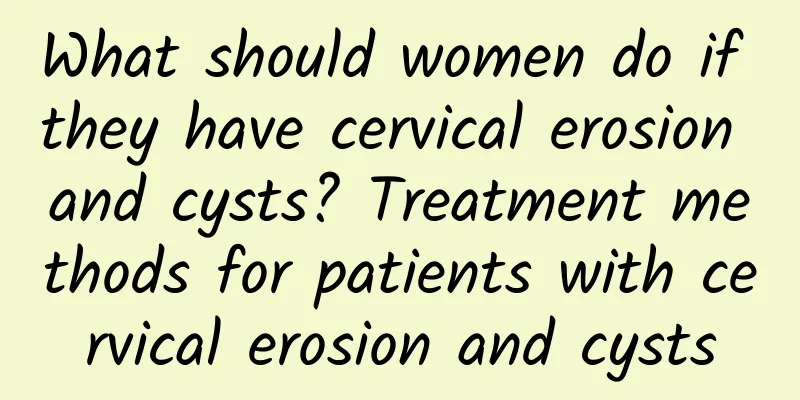 What should women do if they have cervical erosion and cysts? Treatment methods for patients with cervical erosion and cysts
