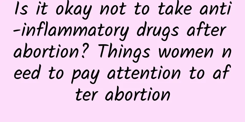 Is it okay not to take anti-inflammatory drugs after abortion? Things women need to pay attention to after abortion