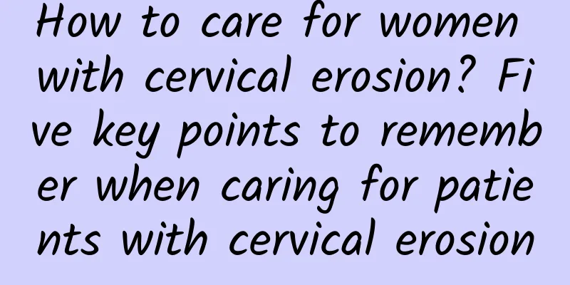 How to care for women with cervical erosion? Five key points to remember when caring for patients with cervical erosion