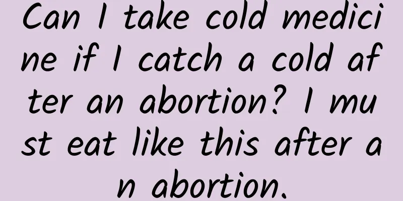 Can I take cold medicine if I catch a cold after an abortion? I must eat like this after an abortion.