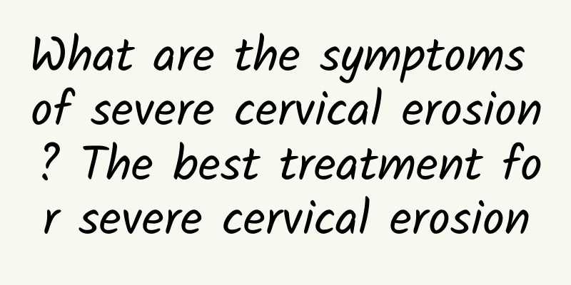 What are the symptoms of severe cervical erosion? The best treatment for severe cervical erosion