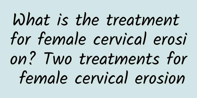 What is the treatment for female cervical erosion? Two treatments for female cervical erosion
