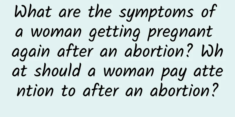 What are the symptoms of a woman getting pregnant again after an abortion? What should a woman pay attention to after an abortion?