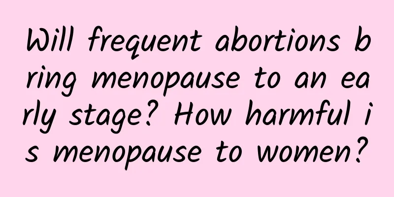 Will frequent abortions bring menopause to an early stage? How harmful is menopause to women?