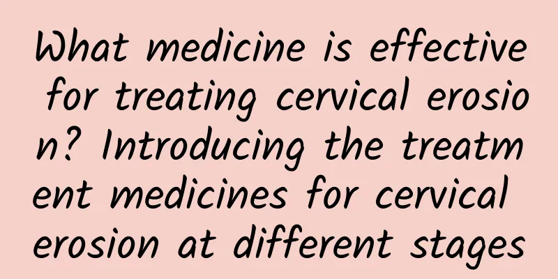 What medicine is effective for treating cervical erosion? Introducing the treatment medicines for cervical erosion at different stages