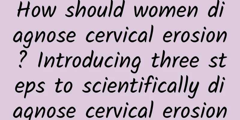 How should women diagnose cervical erosion? Introducing three steps to scientifically diagnose cervical erosion