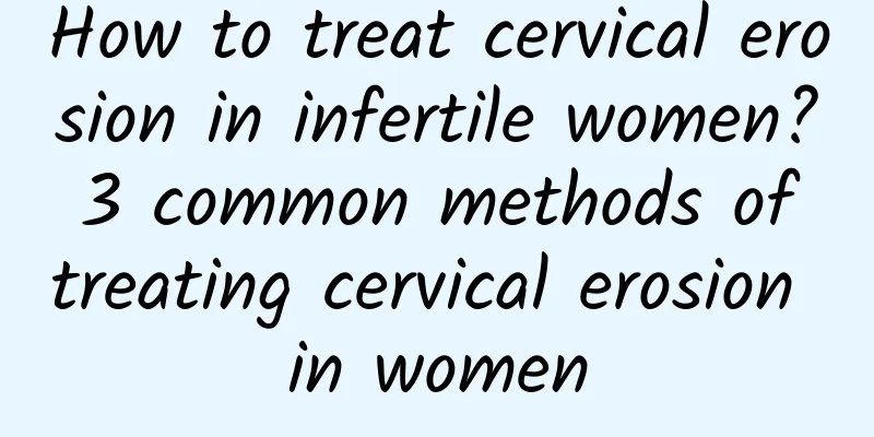 How to treat cervical erosion in infertile women? 3 common methods of treating cervical erosion in women