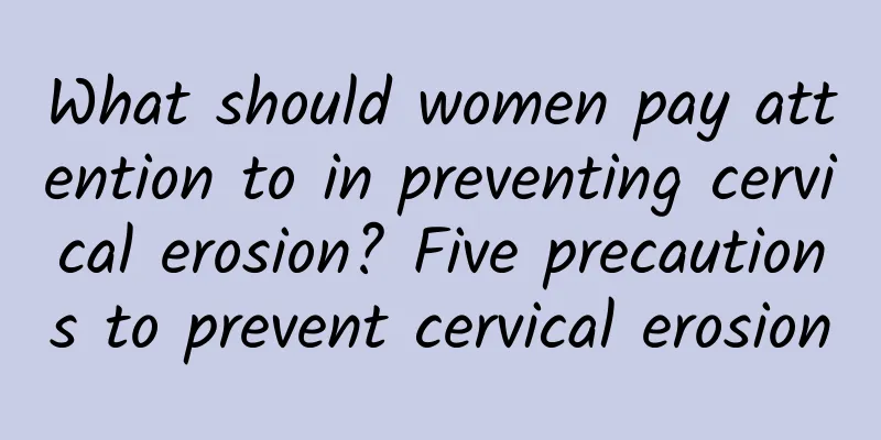 What should women pay attention to in preventing cervical erosion? Five precautions to prevent cervical erosion