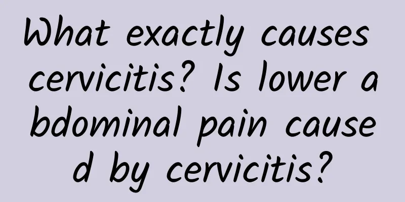 What exactly causes cervicitis? Is lower abdominal pain caused by cervicitis?