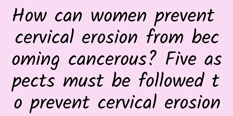 How can women prevent cervical erosion from becoming cancerous? Five aspects must be followed to prevent cervical erosion