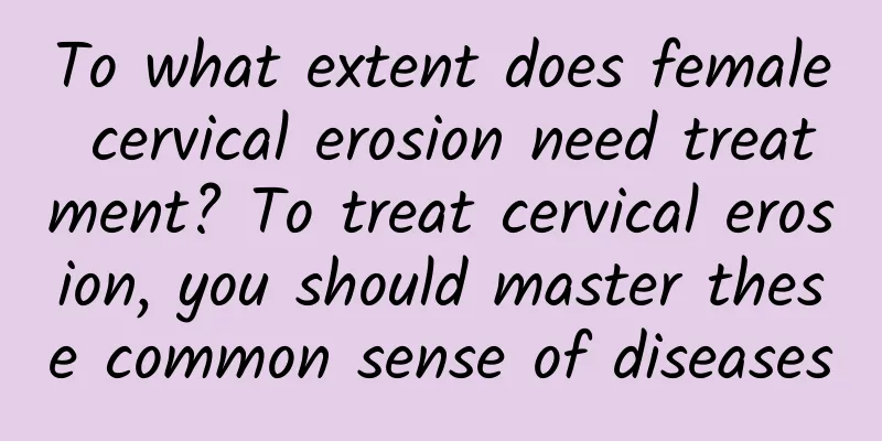 To what extent does female cervical erosion need treatment? To treat cervical erosion, you should master these common sense of diseases