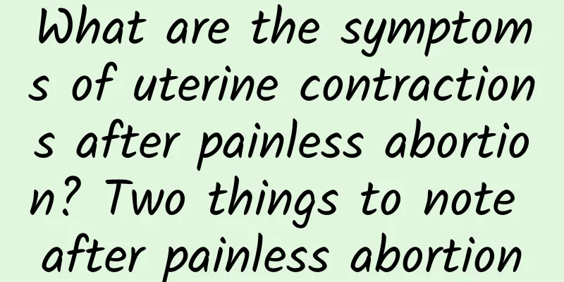 What are the symptoms of uterine contractions after painless abortion? Two things to note after painless abortion