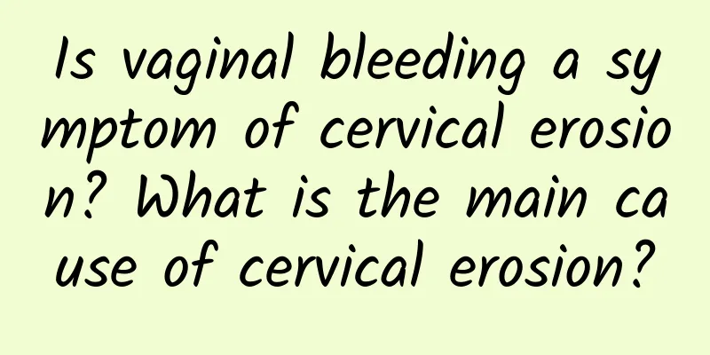 Is vaginal bleeding a symptom of cervical erosion? What is the main cause of cervical erosion?