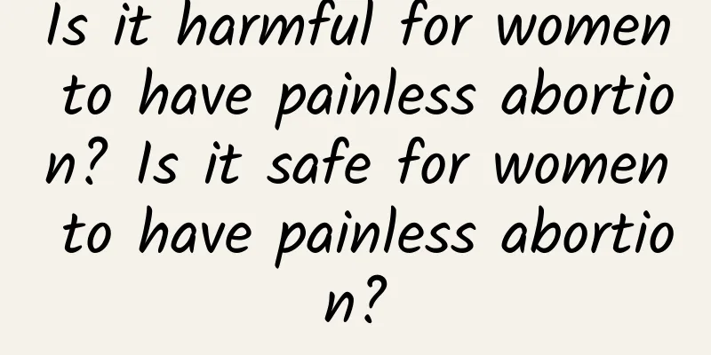 Is it harmful for women to have painless abortion? Is it safe for women to have painless abortion?