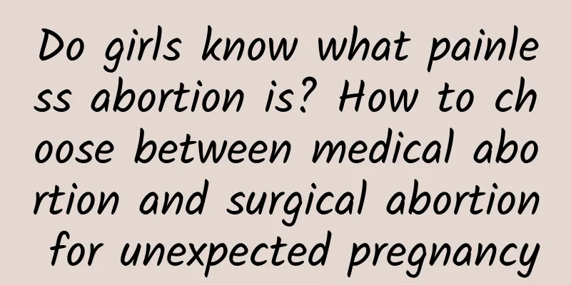 Do girls know what painless abortion is? How to choose between medical abortion and surgical abortion for unexpected pregnancy
