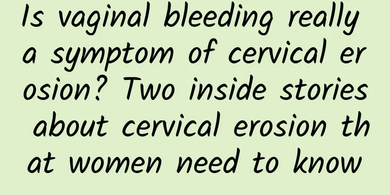 Is vaginal bleeding really a symptom of cervical erosion? Two inside stories about cervical erosion that women need to know