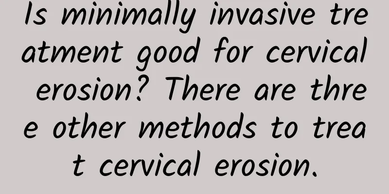 Is minimally invasive treatment good for cervical erosion? There are three other methods to treat cervical erosion.