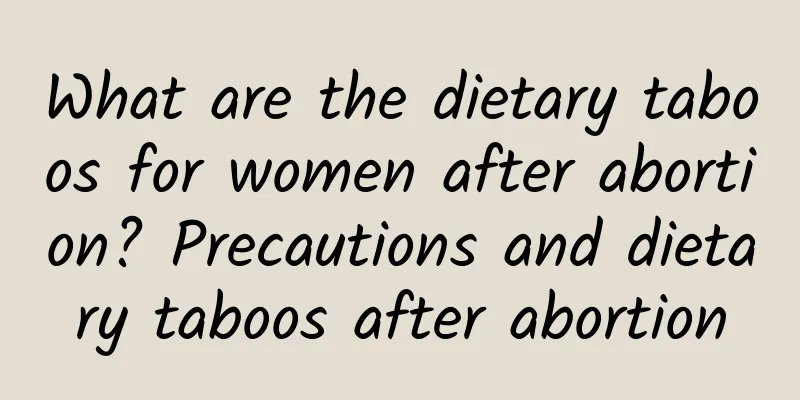 What are the dietary taboos for women after abortion? Precautions and dietary taboos after abortion