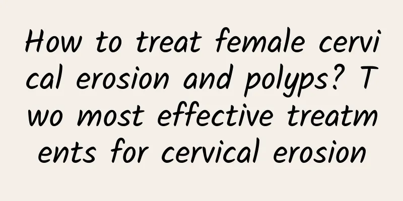 How to treat female cervical erosion and polyps? Two most effective treatments for cervical erosion
