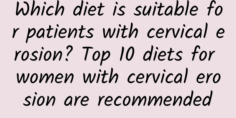 Which diet is suitable for patients with cervical erosion? Top 10 diets for women with cervical erosion are recommended