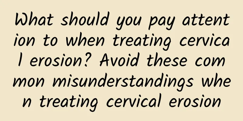 What should you pay attention to when treating cervical erosion? Avoid these common misunderstandings when treating cervical erosion