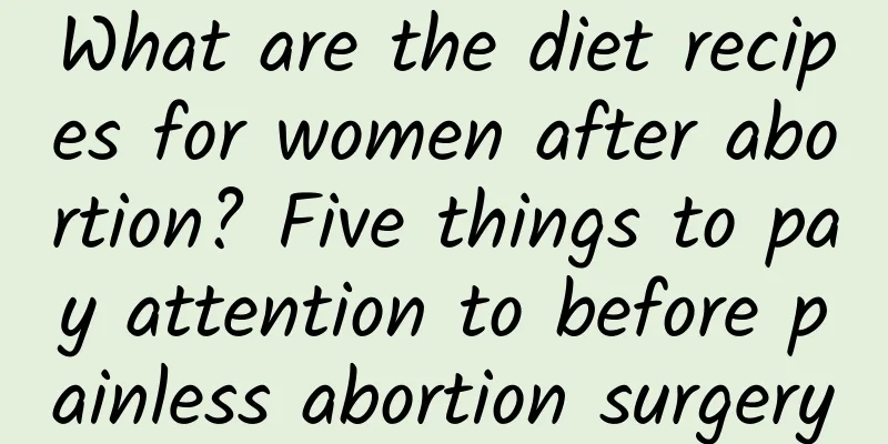 What are the diet recipes for women after abortion? Five things to pay attention to before painless abortion surgery