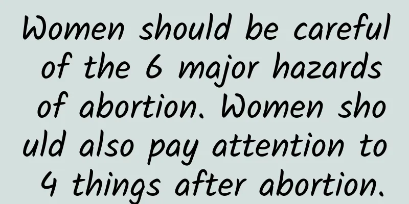 Women should be careful of the 6 major hazards of abortion. Women should also pay attention to 4 things after abortion.