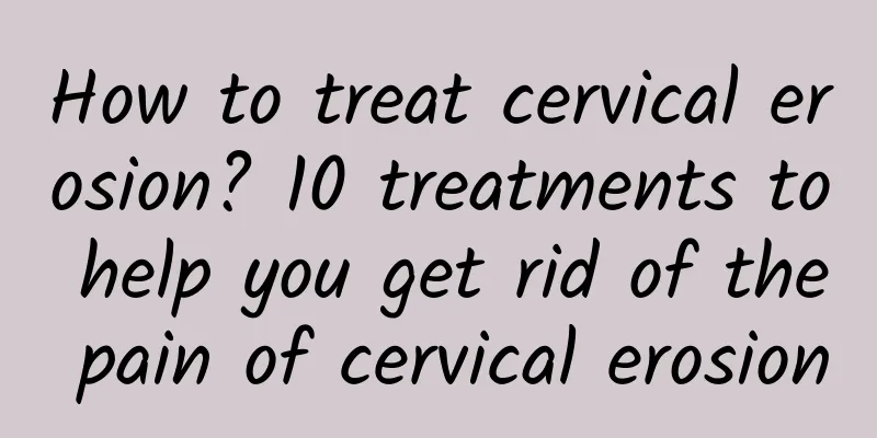 How to treat cervical erosion? 10 treatments to help you get rid of the pain of cervical erosion