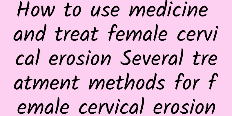 How to use medicine and treat female cervical erosion Several treatment methods for female cervical erosion