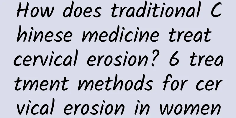 How does traditional Chinese medicine treat cervical erosion? 6 treatment methods for cervical erosion in women