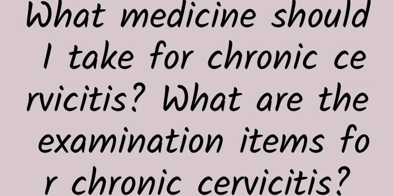 What medicine should I take for chronic cervicitis? What are the examination items for chronic cervicitis?