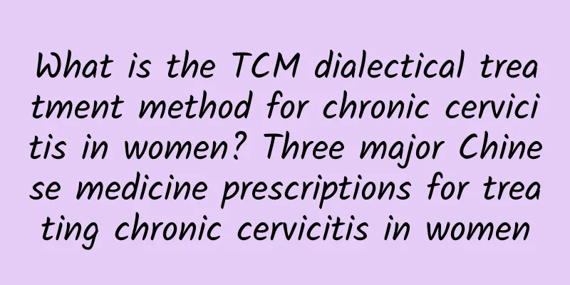 What is the TCM dialectical treatment method for chronic cervicitis in women? Three major Chinese medicine prescriptions for treating chronic cervicitis in women