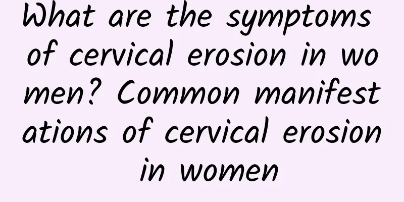 What are the symptoms of cervical erosion in women? Common manifestations of cervical erosion in women