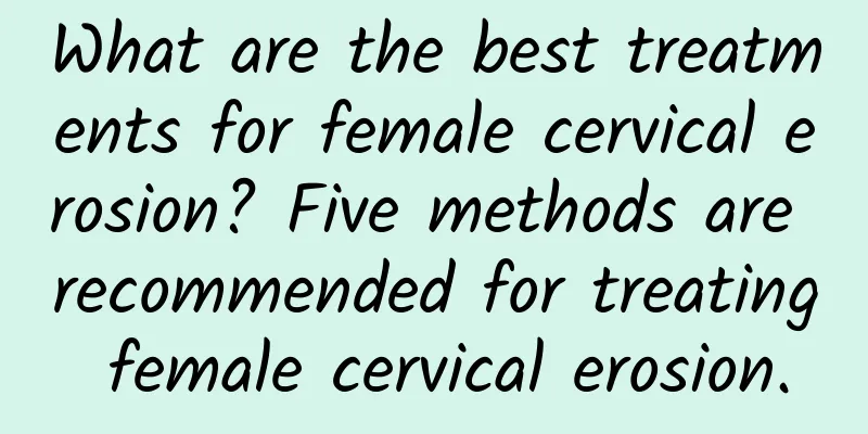 What are the best treatments for female cervical erosion? Five methods are recommended for treating female cervical erosion.