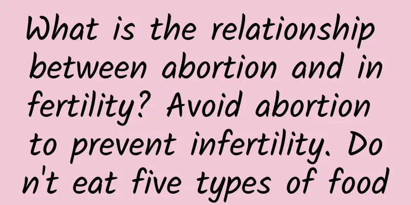 What is the relationship between abortion and infertility? Avoid abortion to prevent infertility. Don't eat five types of food