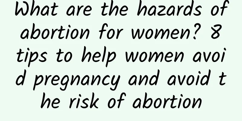 What are the hazards of abortion for women? 8 tips to help women avoid pregnancy and avoid the risk of abortion