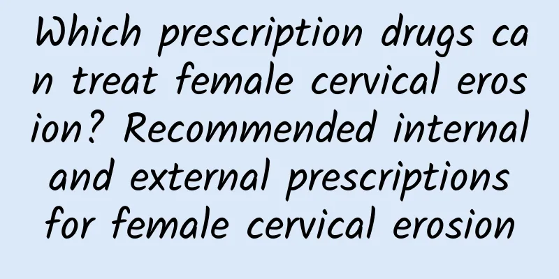 Which prescription drugs can treat female cervical erosion? Recommended internal and external prescriptions for female cervical erosion