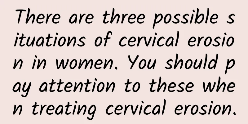 There are three possible situations of cervical erosion in women. You should pay attention to these when treating cervical erosion.