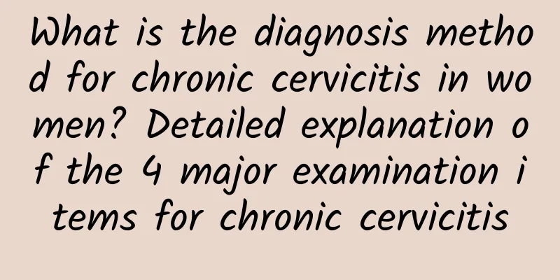What is the diagnosis method for chronic cervicitis in women? Detailed explanation of the 4 major examination items for chronic cervicitis