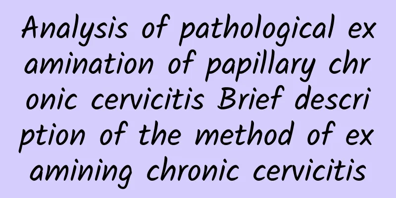 Analysis of pathological examination of papillary chronic cervicitis Brief description of the method of examining chronic cervicitis