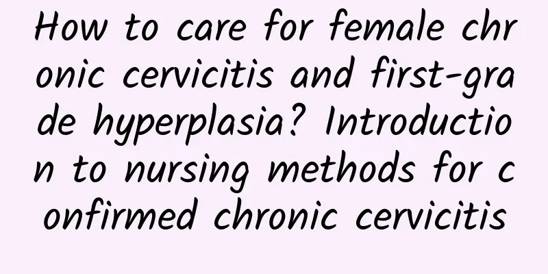 How to care for female chronic cervicitis and first-grade hyperplasia? Introduction to nursing methods for confirmed chronic cervicitis